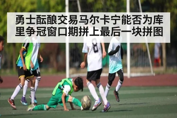 勇士酝酿交易马尔卡宁能否为库里争冠窗口期拼上最后一块拼图 | kaiyun